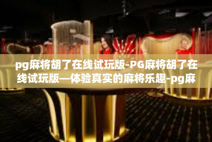 pg麻将胡了在线试玩版-PG麻将胡了在线试玩版—体验真实的麻将乐趣-pg麻将胡了在线试玩版