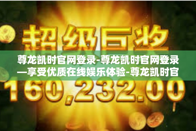 尊龙凯时官网登录-尊龙凯时官网登录—享受优质在线娱乐体验-尊龙凯时官网登录