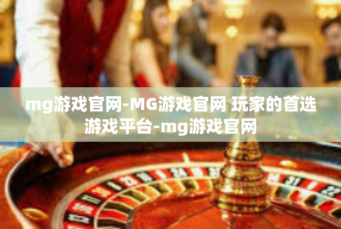 mg游戏官网-MG游戏官网 玩家的首选游戏平台-mg游戏官网