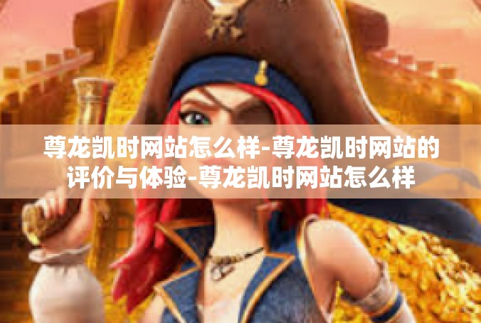 尊龙凯时网站怎么样-尊龙凯时网站的评价与体验-尊龙凯时网站怎么样