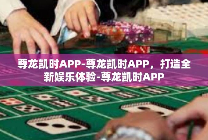 尊龙凯时APP-尊龙凯时APP，打造全新娱乐体验-尊龙凯时APP