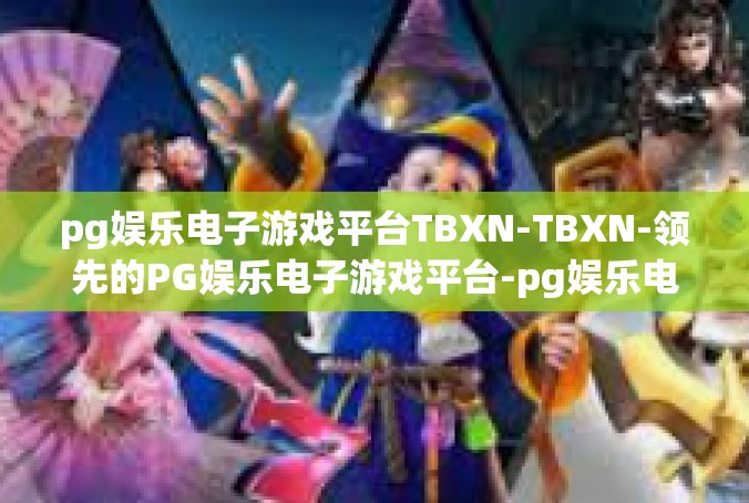 pg娱乐电子游戏平台TBXN-TBXN-领先的PG娱乐电子游戏平台-pg娱乐电子游戏平台TBXN