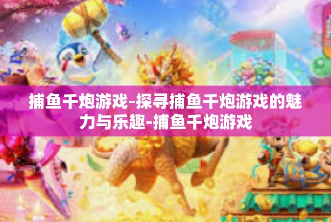 捕鱼千炮游戏-探寻捕鱼千炮游戏的魅力与乐趣-捕鱼千炮游戏