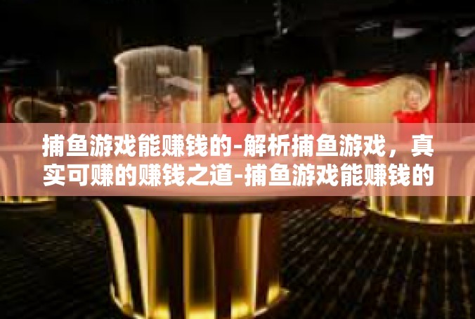 捕鱼游戏能赚钱的-解析捕鱼游戏，真实可赚的赚钱之道-捕鱼游戏能赚钱的