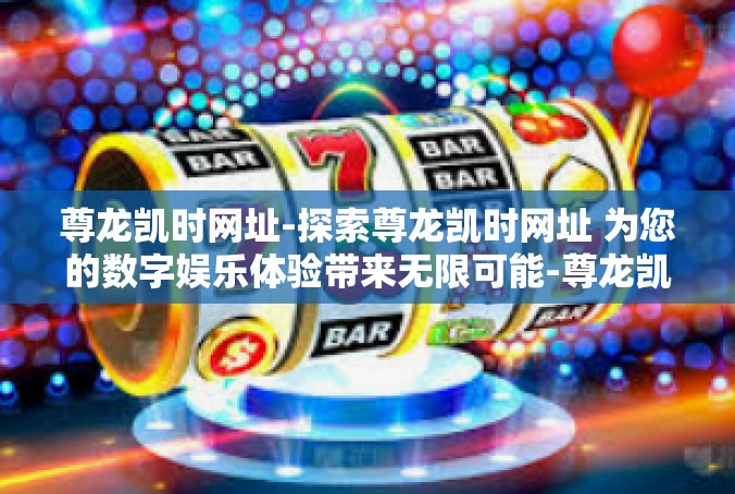 尊龙凯时网址-探索尊龙凯时网址 为您的数字娱乐体验带来无限可能-尊龙凯时网址