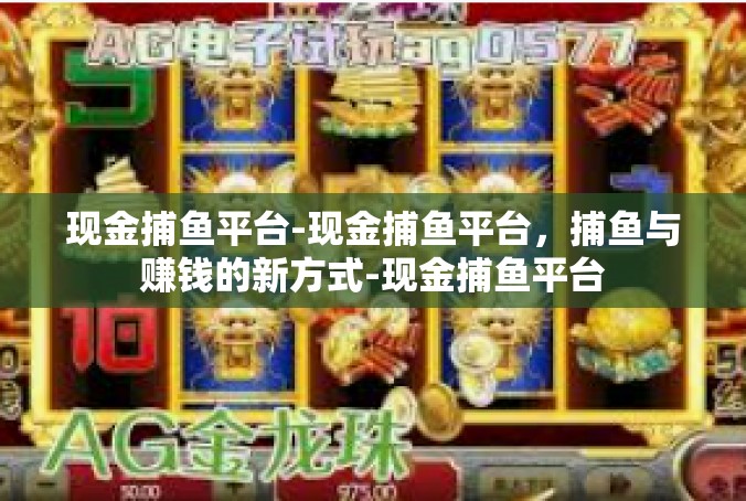 现金捕鱼平台-现金捕鱼平台，捕鱼与赚钱的新方式-现金捕鱼平台