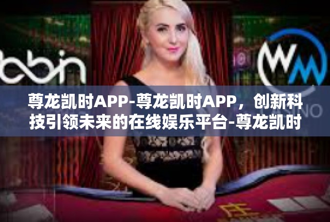 尊龙凯时APP-尊龙凯时APP，创新科技引领未来的在线娱乐平台-尊龙凯时APP