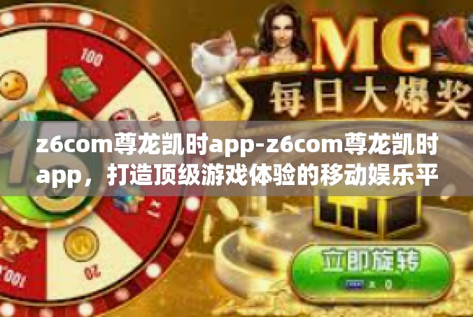 z6com尊龙凯时app-z6com尊龙凯时app，打造顶级游戏体验的移动娱乐平台-z6com尊龙凯时app
