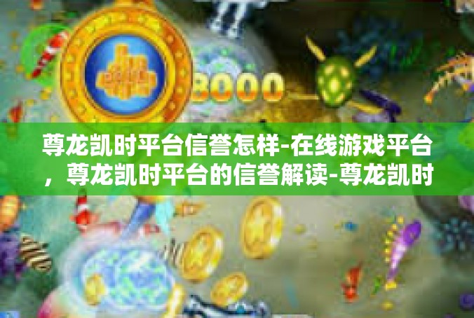 尊龙凯时平台信誉怎样-在线游戏平台，尊龙凯时平台的信誉解读-尊龙凯时平台信誉怎样