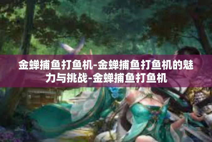 金蝉捕鱼打鱼机-金蝉捕鱼打鱼机的魅力与挑战-金蝉捕鱼打鱼机
