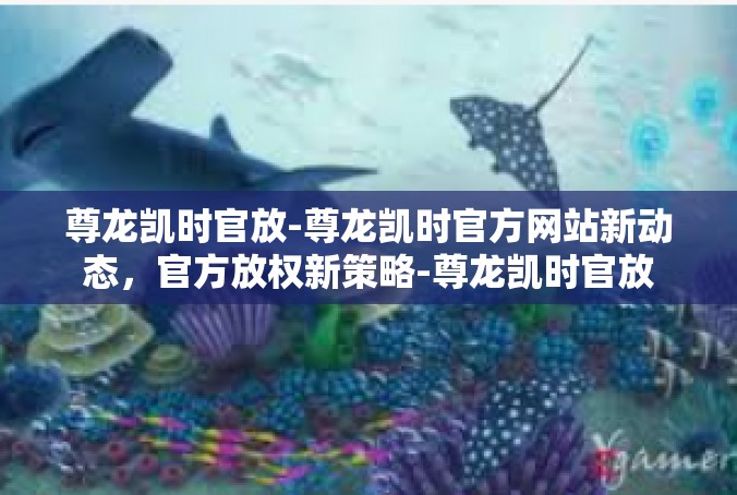 尊龙凯时官放-尊龙凯时官方网站新动态，官方放权新策略-尊龙凯时官放