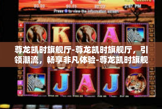 尊龙凯时旗舰厅-尊龙凯时旗舰厅，引领潮流，畅享非凡体验-尊龙凯时旗舰厅