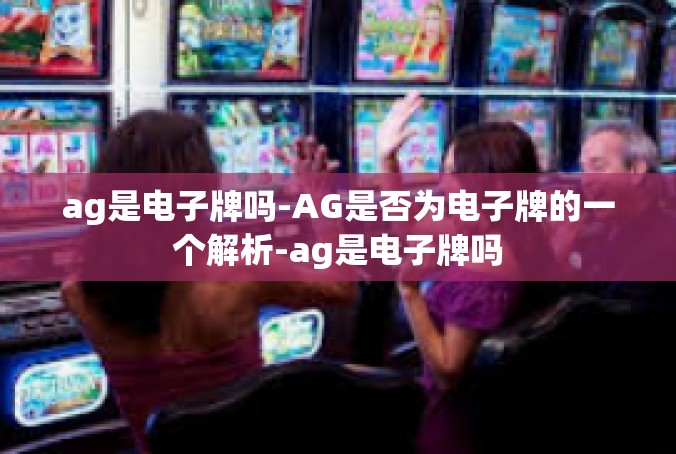ag是电子牌吗-AG是否为电子牌的一个解析-ag是电子牌吗