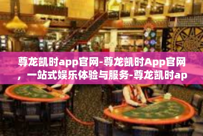 尊龙凯时app官网-尊龙凯时App官网，一站式娱乐体验与服务-尊龙凯时app官网