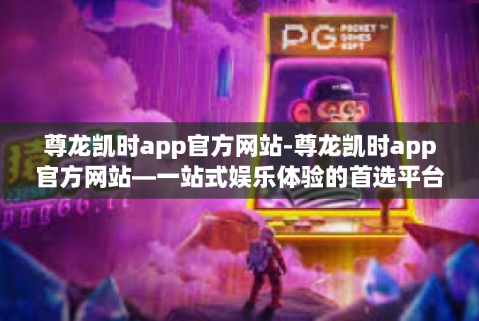尊龙凯时app官方网站-尊龙凯时app官方网站—一站式娱乐体验的首选平台-尊龙凯时app官方网站