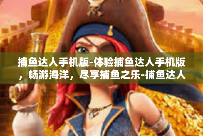 捕鱼达人手机版-体验捕鱼达人手机版，畅游海洋，尽享捕鱼之乐-捕鱼达人手机版