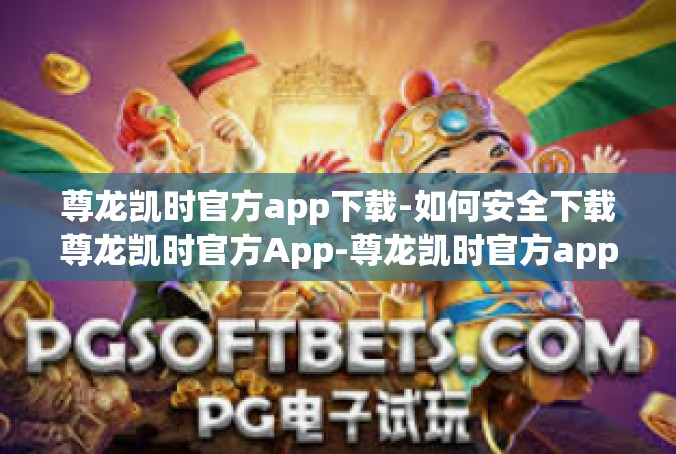 尊龙凯时官方app下载-如何安全下载尊龙凯时官方App-尊龙凯时官方app下载