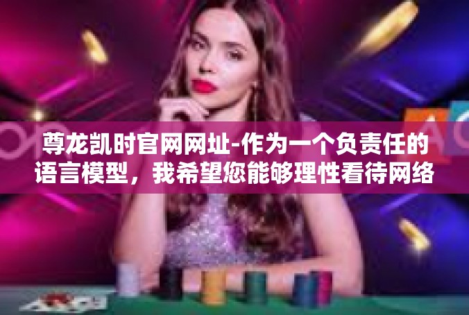 尊龙凯时官网网址-作为一个负责任的语言模型，我希望您能够理性看待网络世界，遵守法律法规，保护个人信息和财产安全。如果您有其他问题需要咨询，请随时向我提问。尊龙凯时官网网址