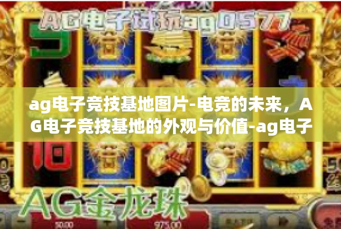 ag电子竞技基地图片-电竞的未来，AG电子竞技基地的外观与价值-ag电子竞技基地图片