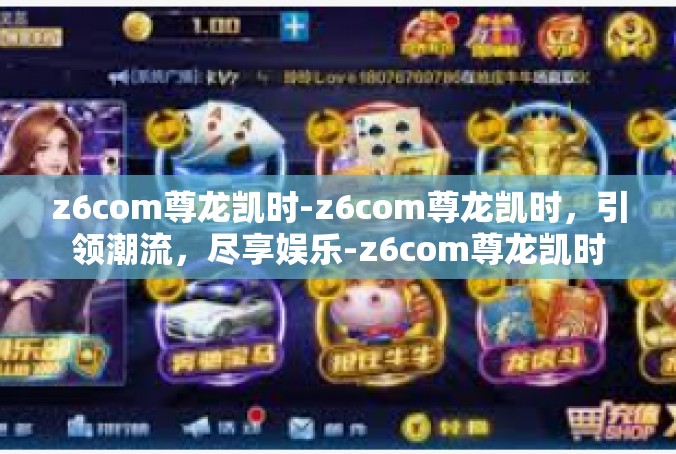 z6com尊龙凯时-z6com尊龙凯时，引领潮流，尽享娱乐-z6com尊龙凯时
