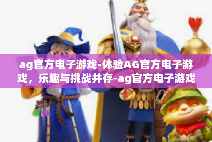 ag官方电子游戏-体验AG官方电子游戏，乐趣与挑战并存-ag官方电子游戏