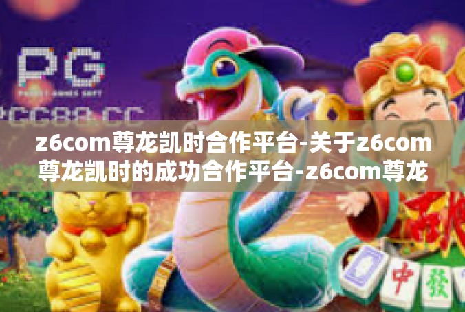 z6com尊龙凯时合作平台-关于z6com尊龙凯时的成功合作平台-z6com尊龙凯时合作平台