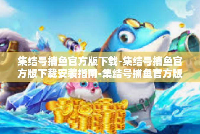 集结号捕鱼官方版下载-集结号捕鱼官方版下载安装指南-集结号捕鱼官方版下载
