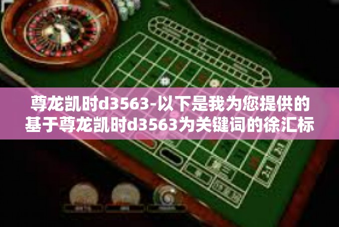 尊龙凯时d3563-以下是我为您提供的基于尊龙凯时d3563为关键词的徐汇标题和文章内容创意，尊龙凯时d3563