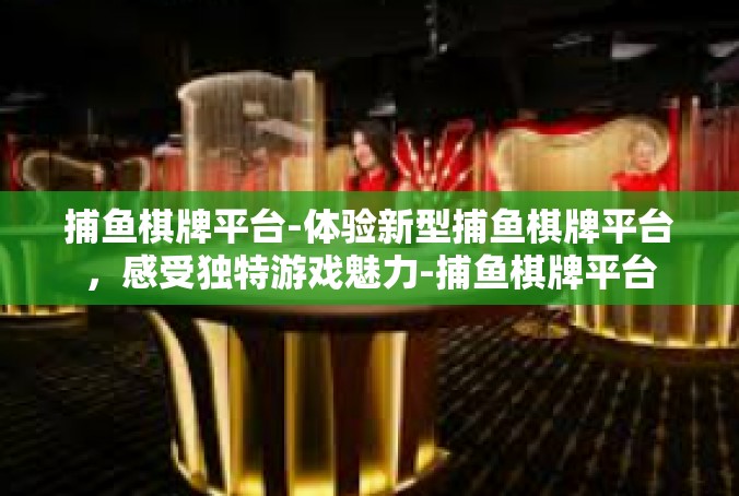 捕鱼棋牌平台-体验新型捕鱼棋牌平台，感受独特游戏魅力-捕鱼棋牌平台