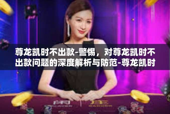 尊龙凯时不出款-警惕，对尊龙凯时不出款问题的深度解析与防范-尊龙凯时不出款
