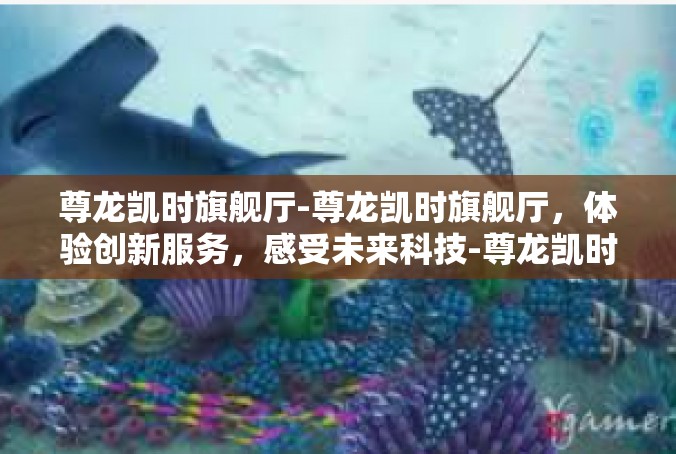 尊龙凯时旗舰厅-尊龙凯时旗舰厅，体验创新服务，感受未来科技-尊龙凯时旗舰厅