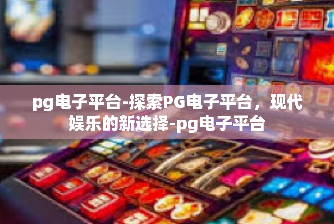 pg电子平台-探索PG电子平台，现代娱乐的新选择-pg电子平台