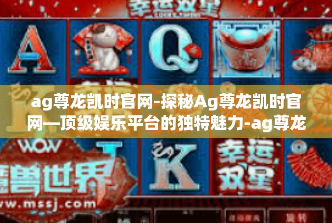 ag尊龙凯时官网-探秘Ag尊龙凯时官网—顶级娱乐平台的独特魅力-ag尊龙凯时官网