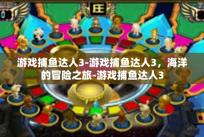 游戏捕鱼达人3-游戏捕鱼达人3，海洋的冒险之旅-游戏捕鱼达人3