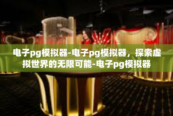 电子pg模拟器-电子pg模拟器，探索虚拟世界的无限可能-电子pg模拟器