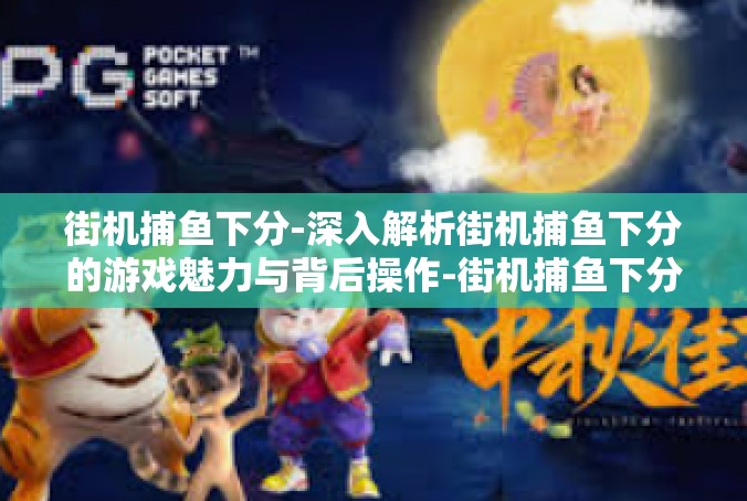 街机捕鱼下分-深入解析街机捕鱼下分的游戏魅力与背后操作-街机捕鱼下分