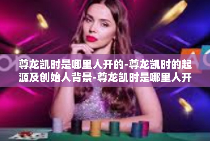 尊龙凯时是哪里人开的-尊龙凯时的起源及创始人背景-尊龙凯时是哪里人开的