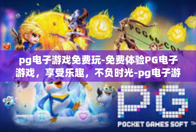 pg电子游戏免费玩-免费体验PG电子游戏，享受乐趣，不负时光-pg电子游戏免费玩