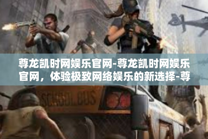 尊龙凯时网娱乐官网-尊龙凯时网娱乐官网，体验极致网络娱乐的新选择-尊龙凯时网娱乐官网