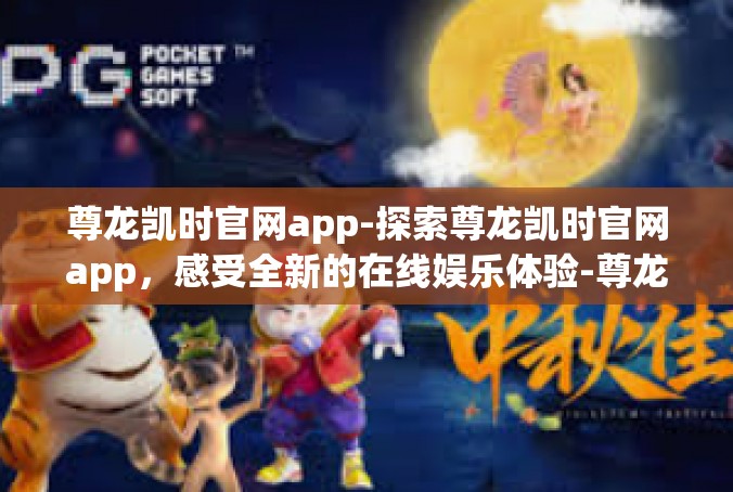 尊龙凯时官网app-探索尊龙凯时官网app，感受全新的在线娱乐体验-尊龙凯时官网app