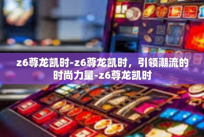 z6尊龙凯时-z6尊龙凯时，引领潮流的时尚力量-z6尊龙凯时