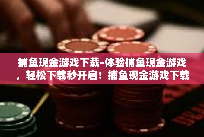 捕鱼现金游戏下载-体验捕鱼现金游戏，轻松下载秒开启！捕鱼现金游戏下载