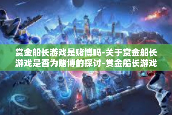 赏金船长游戏是赌博吗-关于赏金船长游戏是否为赌博的探讨-赏金船长游戏是赌博吗