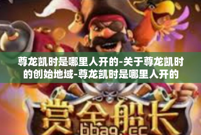 尊龙凯时是哪里人开的-关于尊龙凯时的创始地域-尊龙凯时是哪里人开的