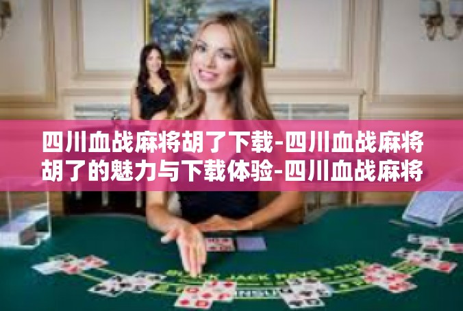 四川血战麻将胡了下载-四川血战麻将胡了的魅力与下载体验-四川血战麻将胡了下载