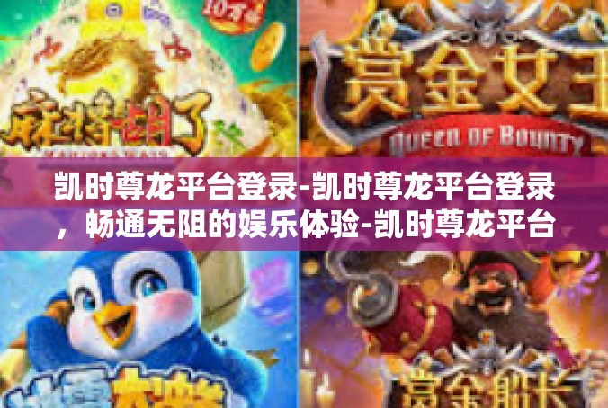 凯时尊龙平台登录-凯时尊龙平台登录，畅通无阻的娱乐体验-凯时尊龙平台登录