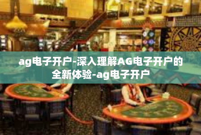 ag电子开户-深入理解AG电子开户的全新体验-ag电子开户