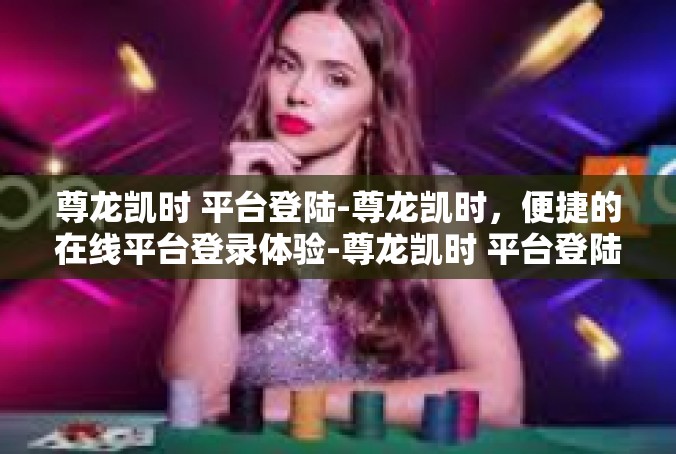 尊龙凯时 平台登陆-尊龙凯时，便捷的在线平台登录体验-尊龙凯时 平台登陆