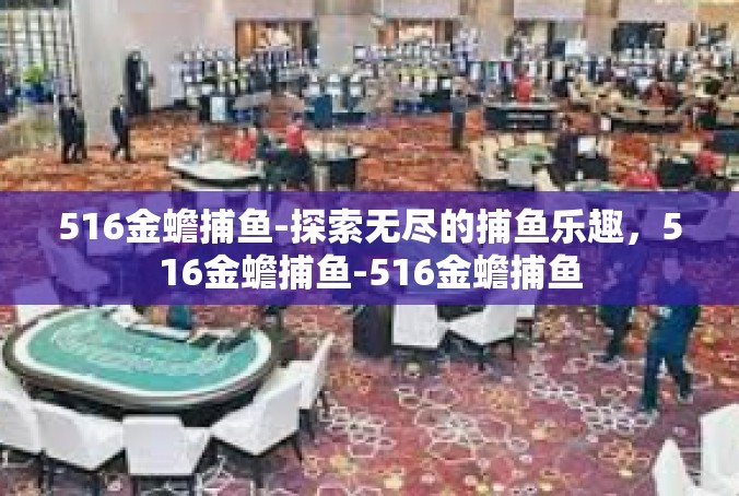 516金蟾捕鱼-探索无尽的捕鱼乐趣，516金蟾捕鱼-516金蟾捕鱼