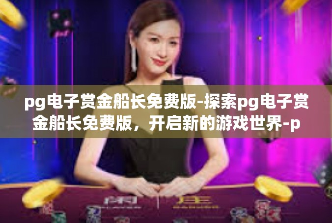 pg电子赏金船长免费版-探索pg电子赏金船长免费版，开启新的游戏世界-pg电子赏金船长免费版